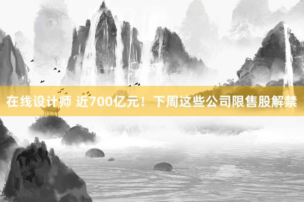 在线设计师 近700亿元！下周这些公司限售股解禁