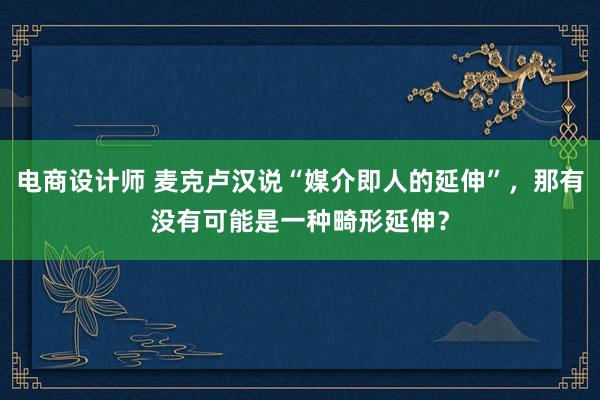 电商设计师 麦克卢汉说“媒介即人的延伸”，那有没有可能是一种畸形延伸？