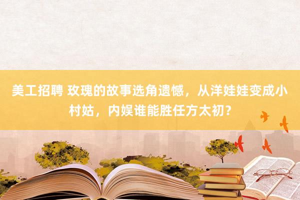 美工招聘 玫瑰的故事选角遗憾，从洋娃娃变成小村姑，内娱谁能胜任方太初？