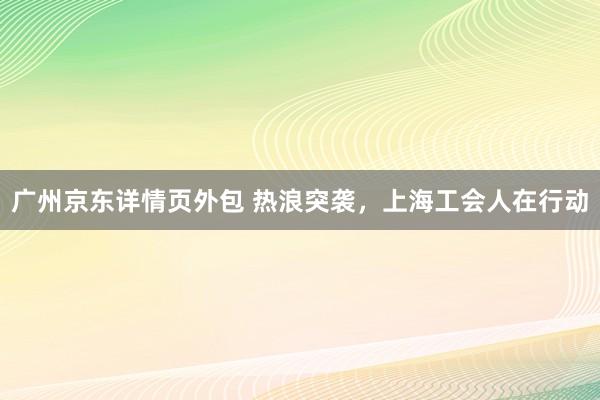 广州京东详情页外包 热浪突袭，上海工会人在行动