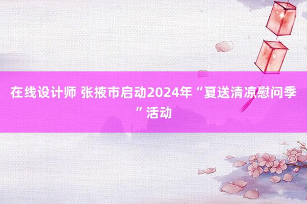 在线设计师 张掖市启动2024年“夏送清凉慰问季”活动