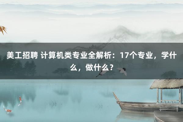 美工招聘 计算机类专业全解析：17个专业，学什么，做什么？