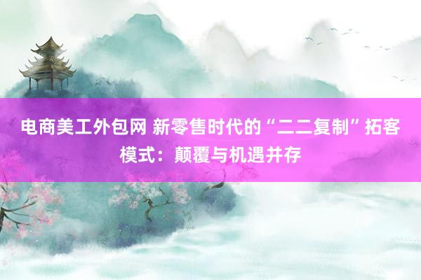 电商美工外包网 新零售时代的“二二复制”拓客模式：颠覆与机遇并存