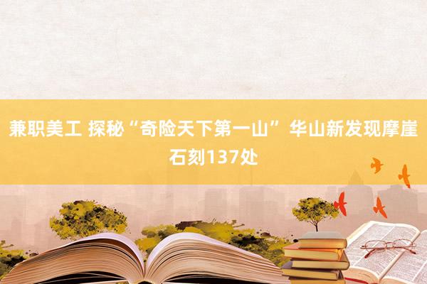 兼职美工 探秘“奇险天下第一山” 华山新发现摩崖石刻137处