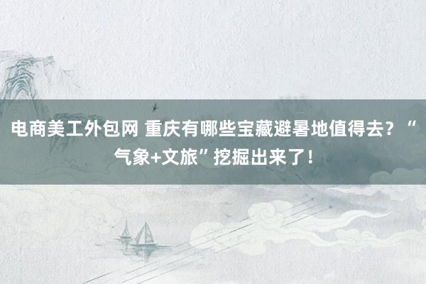 电商美工外包网 重庆有哪些宝藏避暑地值得去？“气象+文旅”挖掘出来了！