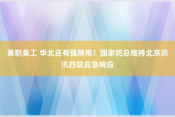 兼职美工 华北还有强降雨！国家防总维持北京防汛四级应急响应