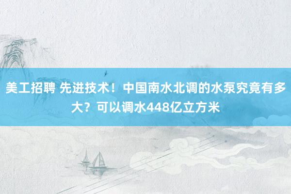 美工招聘 先进技术！中国南水北调的水泵究竟有多大？可以调水448亿立方米