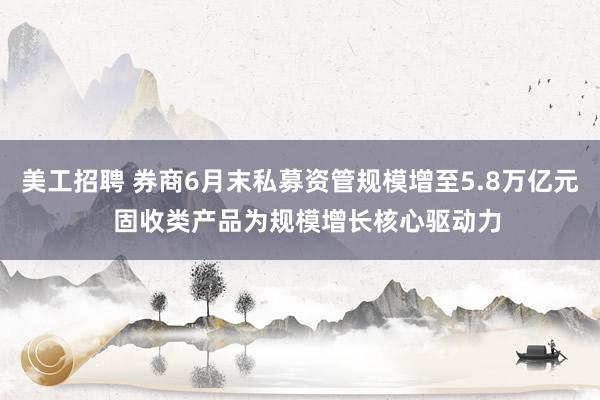 美工招聘 券商6月末私募资管规模增至5.8万亿元  固收类产品为规模增长核心驱动力