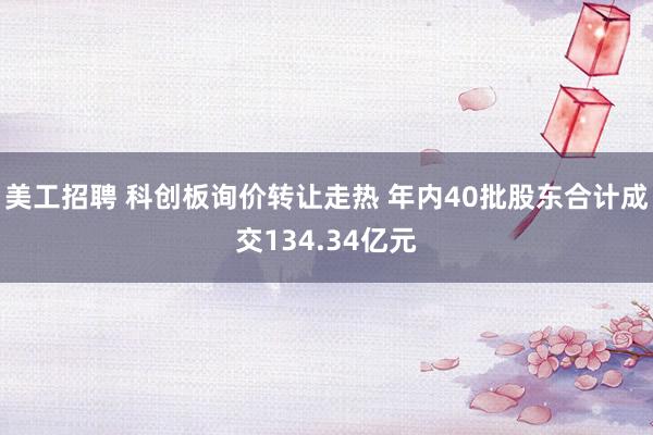 美工招聘 科创板询价转让走热 年内40批股东合计成交134.34亿元