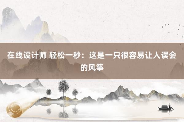 在线设计师 轻松一秒：这是一只很容易让人误会的风筝