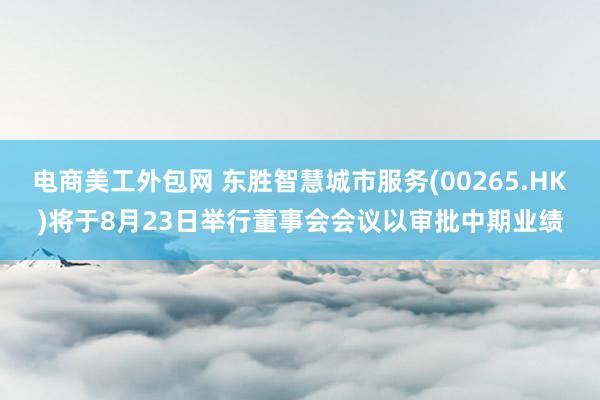 电商美工外包网 东胜智慧城市服务(00265.HK)将于8月23日举行董事会会议以审批中期业绩