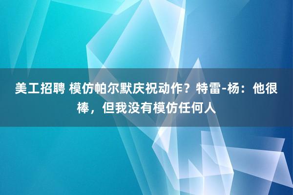 美工招聘 模仿帕尔默庆祝动作？特雷-杨：他很棒，但我没有模仿任何人