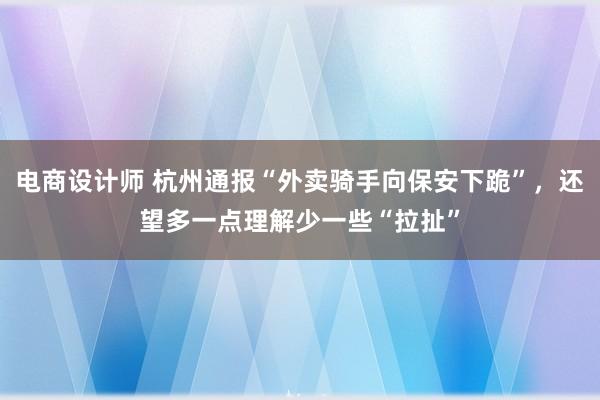 电商设计师 杭州通报“外卖骑手向保安下跪”，还望多一点理解少一些“拉扯”