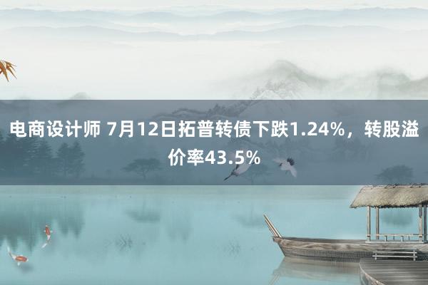 电商设计师 7月12日拓普转债下跌1.24%，转股溢价率43.5%