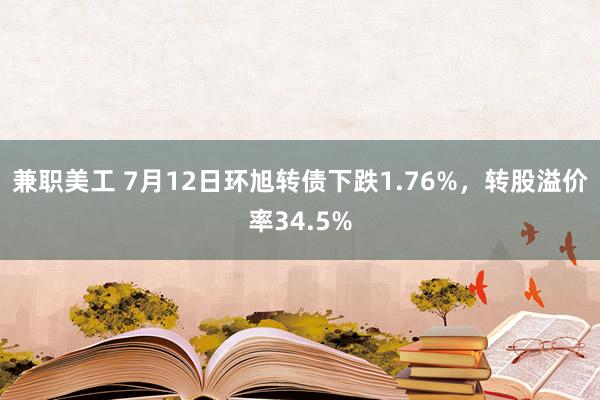 兼职美工 7月12日环旭转债下跌1.76%，转股溢价率34.5%