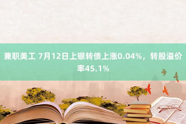 兼职美工 7月12日上银转债上涨0.04%，转股溢价率45.1%