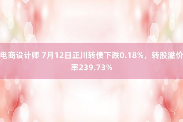 电商设计师 7月12日正川转债下跌0.18%，转股溢价率239.73%