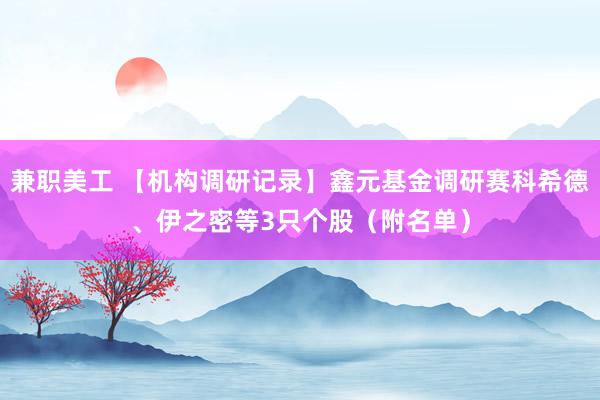 兼职美工 【机构调研记录】鑫元基金调研赛科希德、伊之密等3只个股（附名单）