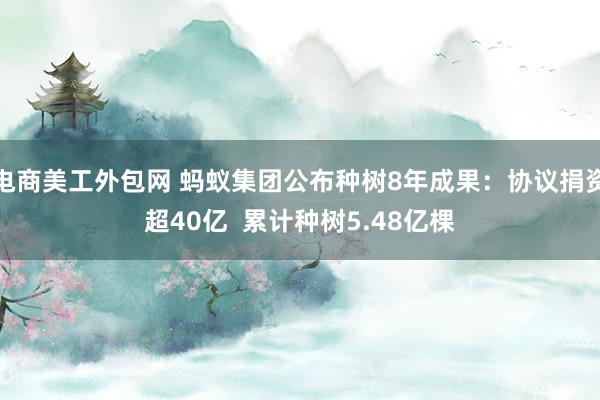 电商美工外包网 蚂蚁集团公布种树8年成果：协议捐资超40亿  累计种树5.48亿棵