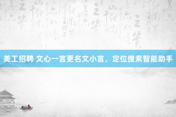 美工招聘 文心一言更名文小言，定位搜索智能助手