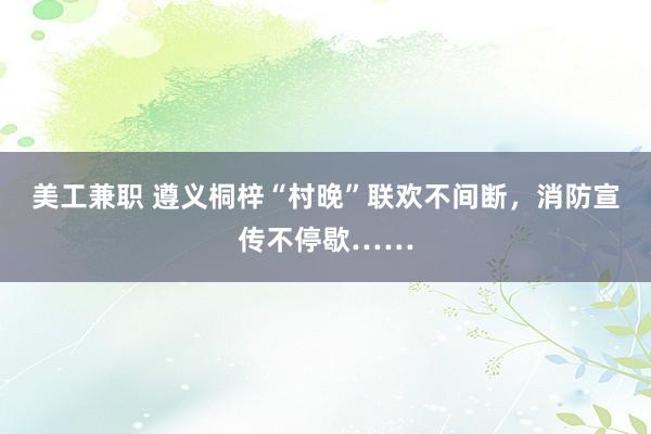 美工兼职 遵义桐梓“村晚”联欢不间断，消防宣传不停歇……