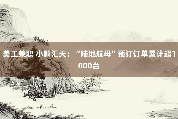 美工兼职 小鹏汇天：“陆地航母”预订订单累计超1000台