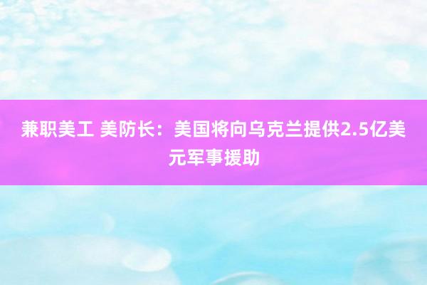 兼职美工 美防长：美国将向乌克兰提供2.5亿美元军事援助