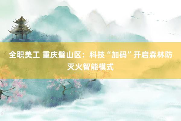 全职美工 重庆璧山区：科技“加码”开启森林防灭火智能模式